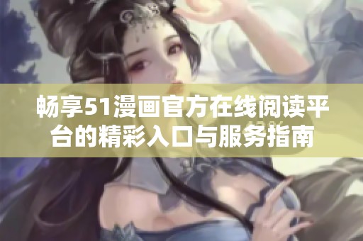 畅享51漫画官方在线阅读平台的精彩入口与服务指南
