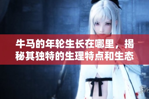 牛马的年轮生长在哪里，揭秘其独特的生理特点和生态环境