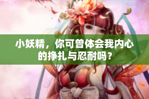 小妖精，你可曾体会我内心的挣扎与忍耐吗？