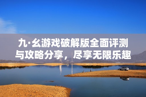 九·幺游戏破解版全面评测与攻略分享，尽享无限乐趣