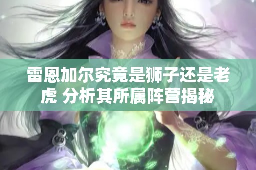雷恩加尔究竟是狮子还是老虎 分析其所属阵营揭秘
