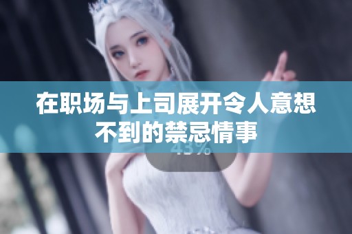 在职场与上司展开令人意想不到的禁忌情事