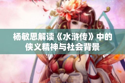 杨敏思解读《水浒传》中的侠义精神与社会背景