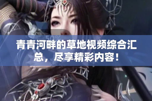 青青河畔的草地视频综合汇总，尽享精彩内容！