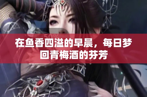 在鱼香四溢的早晨，每日梦回青梅酒的芬芳
