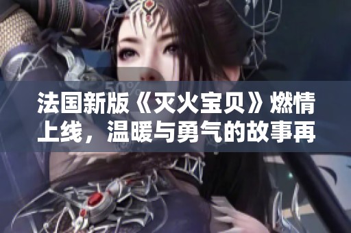 法国新版《灭火宝贝》燃情上线，温暖与勇气的故事再度启航