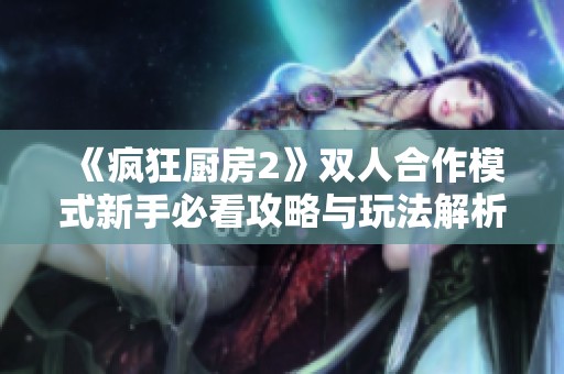 《疯狂厨房2》双人合作模式新手必看攻略与玩法解析