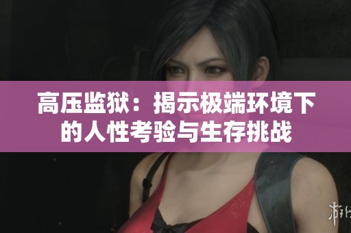 高压监狱：揭示极端环境下的人性考验与生存挑战