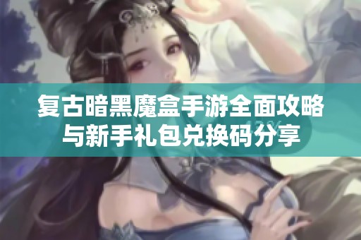 复古暗黑魔盒手游全面攻略与新手礼包兑换码分享