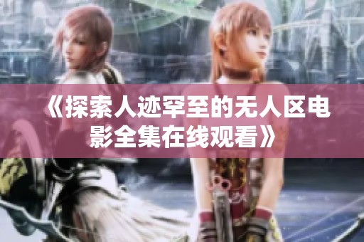《探索人迹罕至的无人区电影全集在线观看》