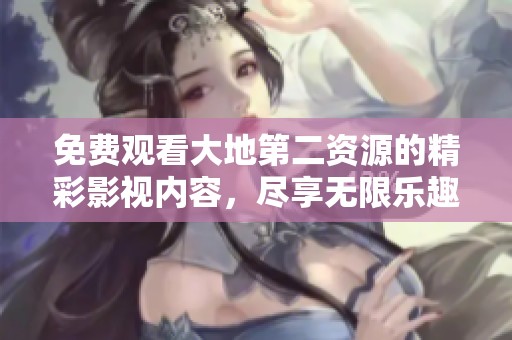 免费观看大地第二资源的精彩影视内容，尽享无限乐趣