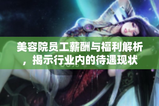 美容院员工薪酬与福利解析，揭示行业内的待遇现状