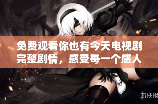 免费观看你也有今天电视剧完整剧情，感受每一个感人的瞬间