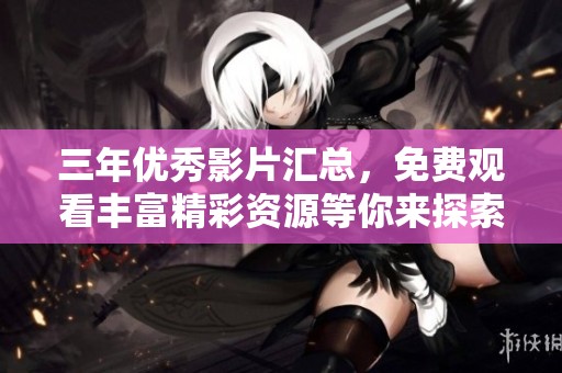 三年优秀影片汇总，免费观看丰富精彩资源等你来探索