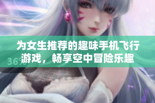 为女生推荐的趣味手机飞行游戏，畅享空中冒险乐趣