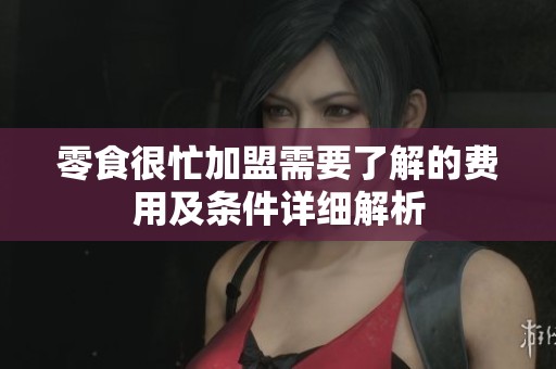 零食很忙加盟需要了解的费用及条件详细解析