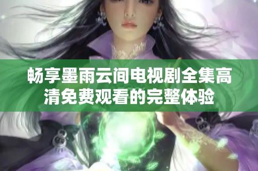 畅享墨雨云间电视剧全集高清免费观看的完整体验