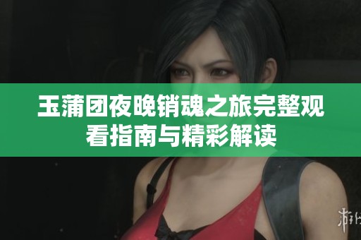 玉蒲团夜晚销魂之旅完整观看指南与精彩解读