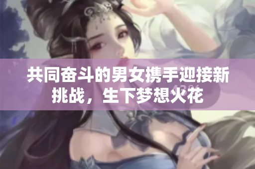 共同奋斗的男女携手迎接新挑战，生下梦想火花