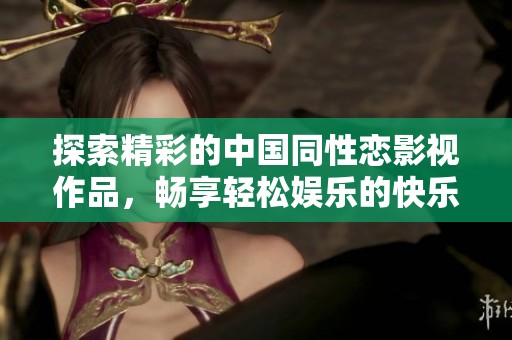 探索精彩的中国同性恋影视作品，畅享轻松娱乐的快乐时光