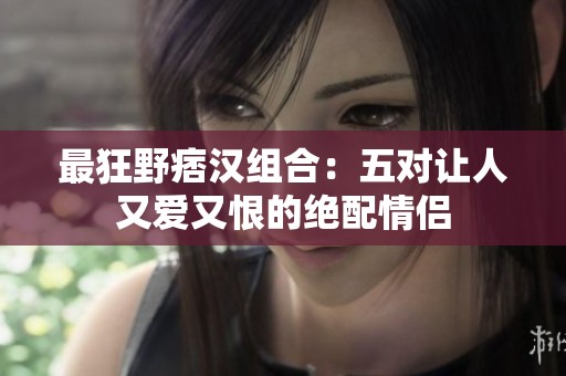 最狂野痞汉组合：五对让人又爱又恨的绝配情侣