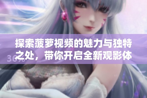 探索菠萝视频的魅力与独特之处，带你开启全新观影体验