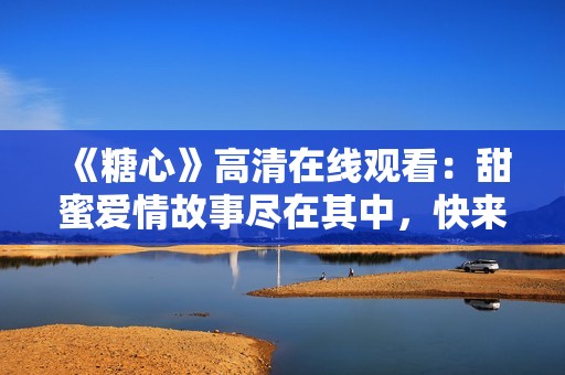《糖心》高清在线观看：甜蜜爱情故事尽在其中，快来享受吧！