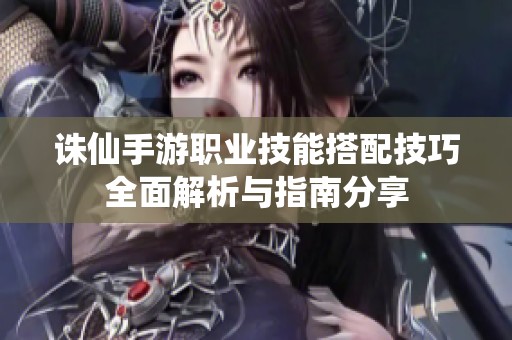 诛仙手游职业技能搭配技巧全面解析与指南分享