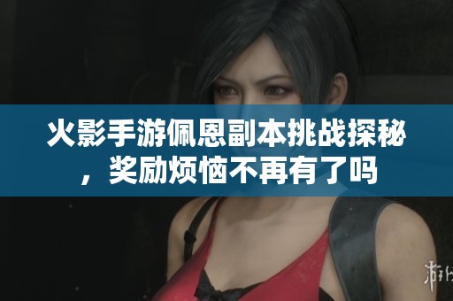 火影手游佩恩副本挑战探秘，奖励烦恼不再有了吗