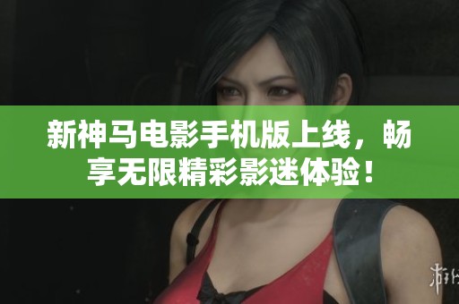 新神马电影手机版上线，畅享无限精彩影迷体验！