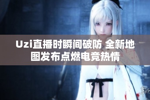 Uzi直播时瞬间破防 全新地图发布点燃电竞热情