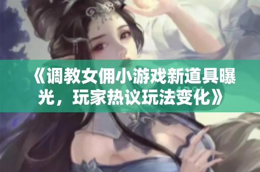 《调教女佣小游戏新道具曝光，玩家热议玩法变化》
