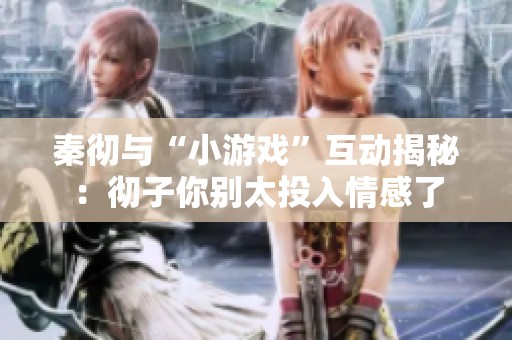 秦彻与“小游戏”互动揭秘：彻子你别太投入情感了