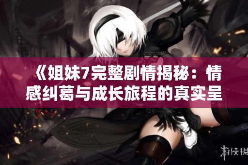 《姐妹7完整剧情揭秘：情感纠葛与成长旅程的真实呈现》
