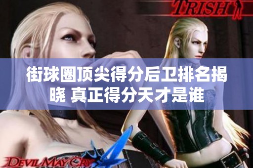 街球圈顶尖得分后卫排名揭晓 真正得分天才是谁