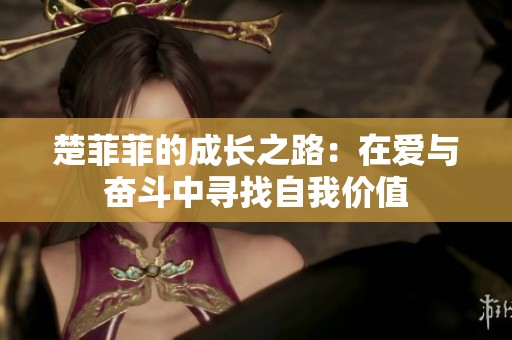 楚菲菲的成长之路：在爱与奋斗中寻找自我价值