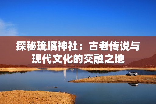 探秘琉璃神社：古老传说与现代文化的交融之地