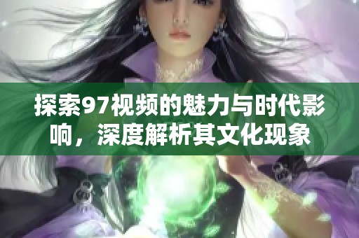 探索97视频的魅力与时代影响，深度解析其文化现象