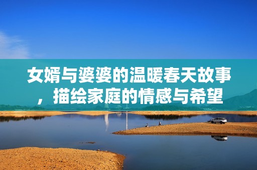 女婿与婆婆的温暖春天故事，描绘家庭的情感与希望