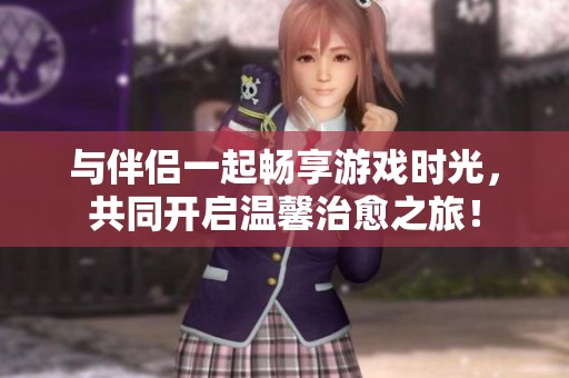 与伴侣一起畅享游戏时光，共同开启温馨治愈之旅！