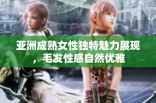 亚洲成熟女性独特魅力展现，毛发性感自然优雅