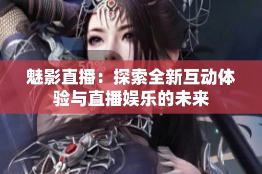 魅影直播：探索全新互动体验与直播娱乐的未来