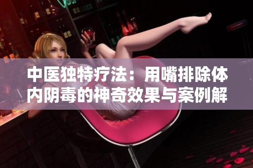 中医独特疗法：用嘴排除体内阴毒的神奇效果与案例解析