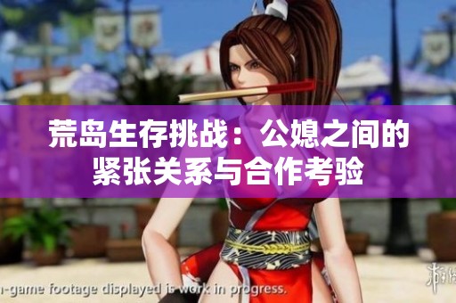 荒岛生存挑战：公媳之间的紧张关系与合作考验
