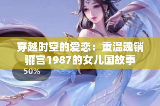 穿越时空的爱恋：重温魂销骊宫1987的女儿国故事