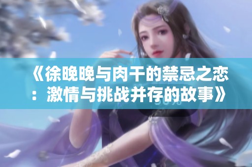 《徐晚晚与肉干的禁忌之恋：激情与挑战并存的故事》
