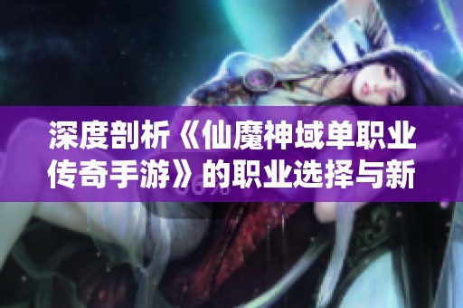 深度剖析《仙魔神域单职业传奇手游》的职业选择与新手攻略技巧