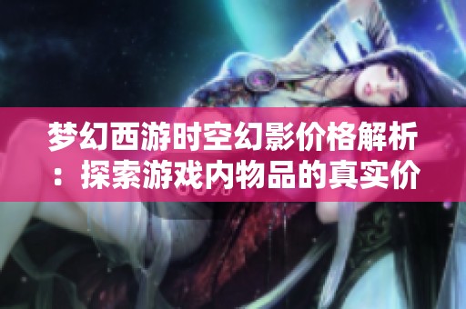 梦幻西游时空幻影价格解析：探索游戏内物品的真实价值与拍卖攻略