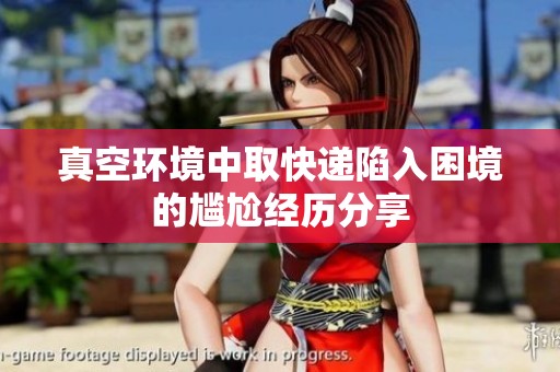真空环境中取快递陷入困境的尴尬经历分享