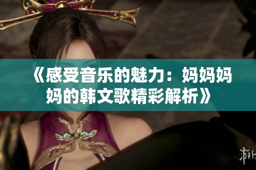 《感受音乐的魅力：妈妈妈妈的韩文歌精彩解析》
